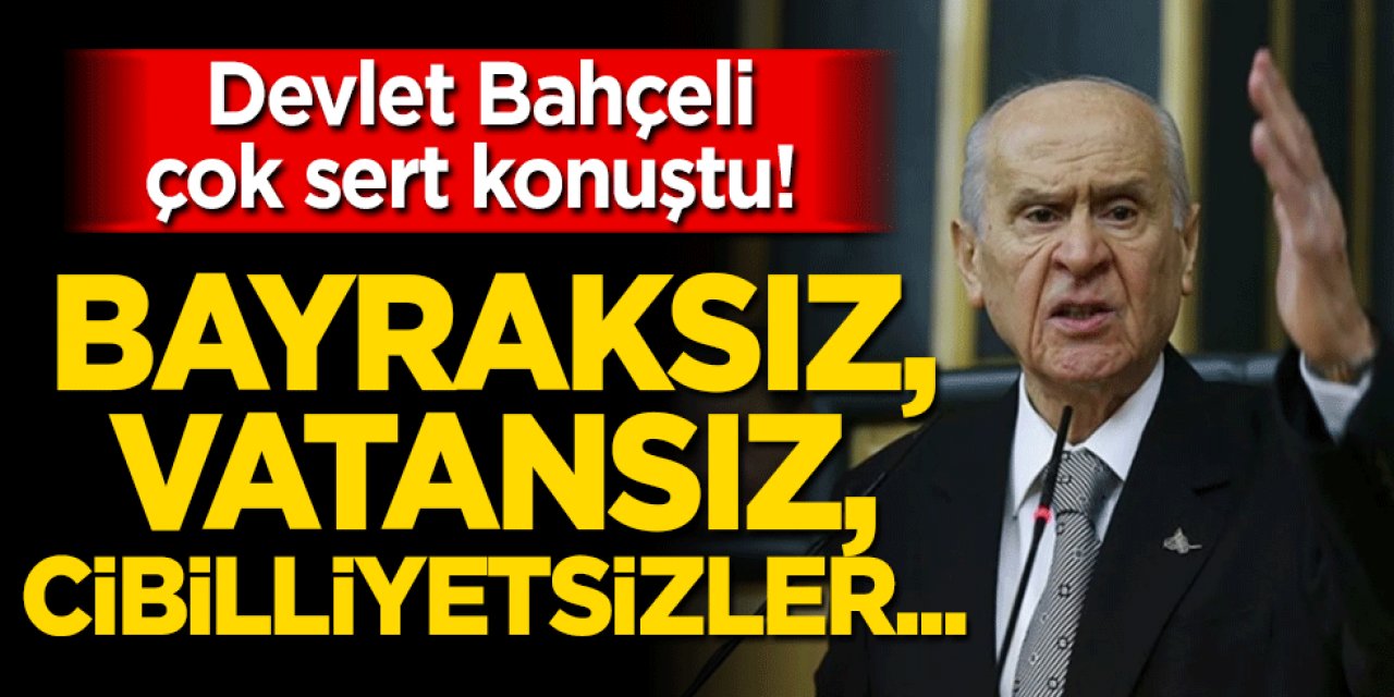 MHP Lideri Devlet Bahçeli'den Sert Tepki!  Bayraksız, vatansız, cibilliyetsizler…