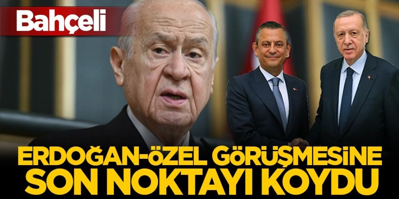 MHP Lideri Devlet Bahçeli: Erdoğan-Özel görüşmesine son noktayı koydu