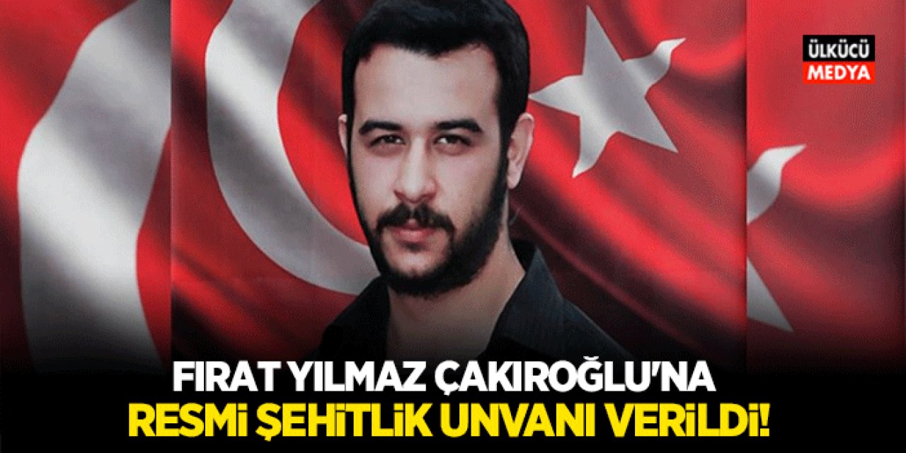 Fırat Yılmaz Çakıroğlu'na Resmi Şehitlik Unvanı Verildi! İşte Kararın Detayı..