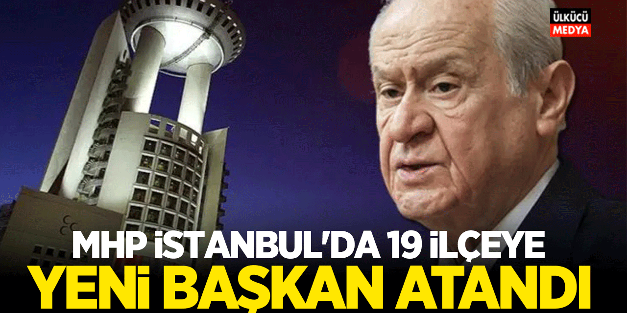 İstanbul’da MHP’de 19 İlçeye Yeni Başkan Atandı: Yeni İsimler Listesi