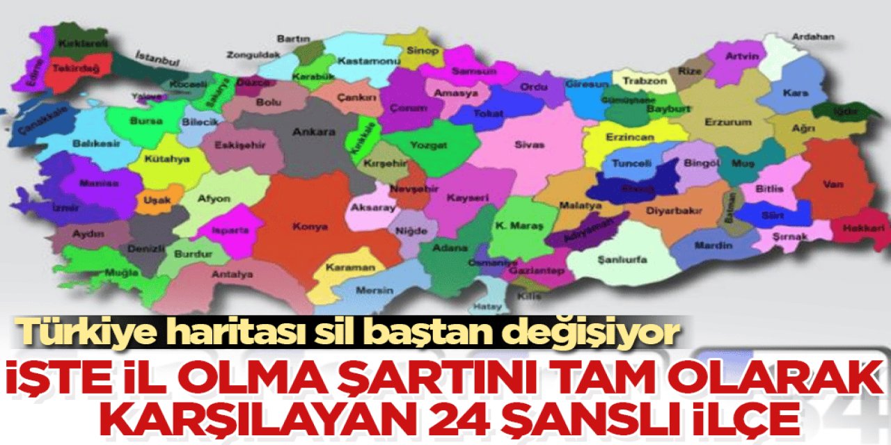 Türkiye Haritasını Değiştirecek Liste Ortaya Çıktı: 24 İlçe İl Olma Yolunda