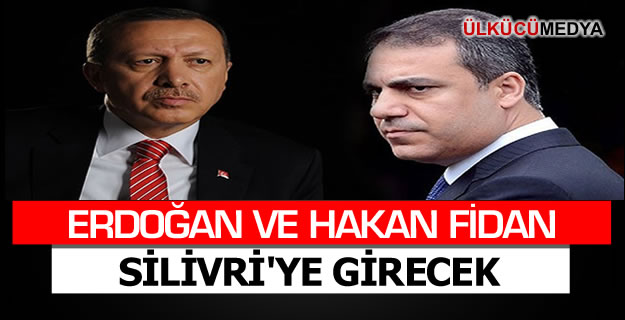 Erdoğan ve Fidan Silivri’ye Girecek