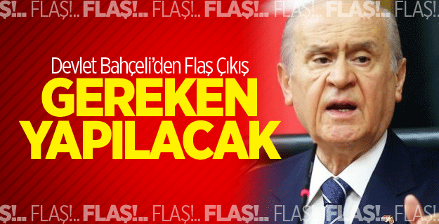 DEVLET BAHÇELİ'DEN FLAŞ AÇIKLAMA GEREKEN YAPILACAK
