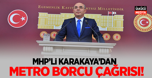 MHP'li Karakaya’dan ‘Metro borcu’ çağrısı!