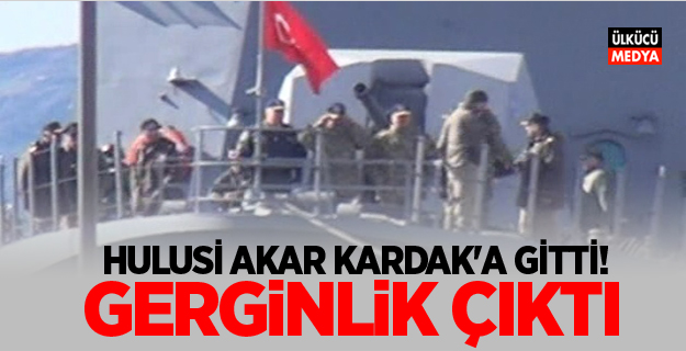 Hulusi Akar Kardak'a gitti! Gerginlik çıktı