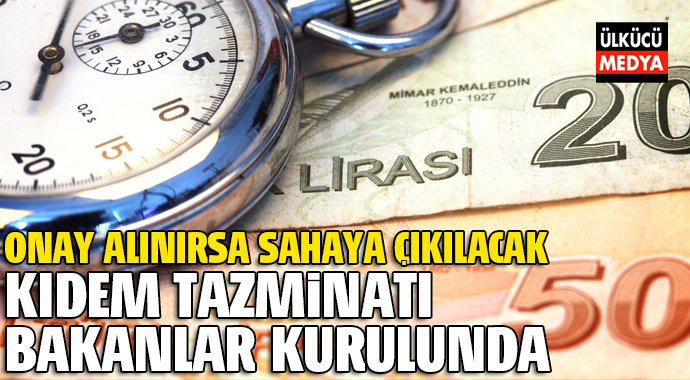 Kıdem Tazminatı Bakanlar Kuruluna Gönderildi. Onay Alınırsa...