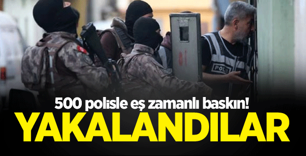500 polisle eş zamanlı baskın!