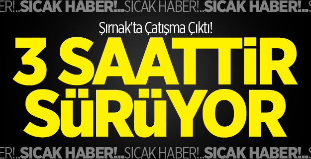 Şırnak'ta Çatışma Çıktı! 3 Saattir Sürüyor