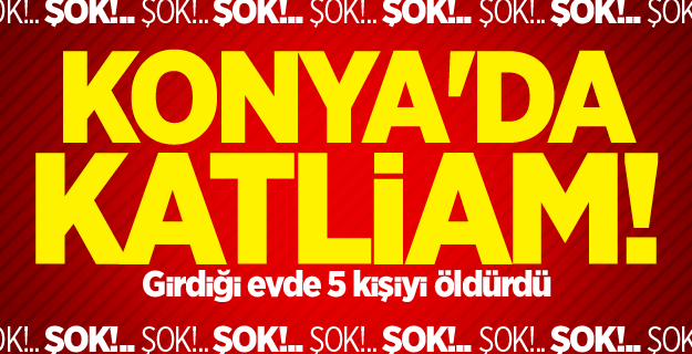 Konya'da katliam! Girdiği evde 5 kişiyi öldürdü