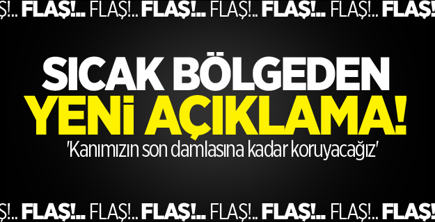 Sıcak bölgeden yeni açıklama! 'Kanımızın son damlasına kadar koruyacağız'