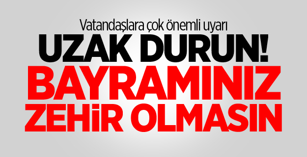 Vatandaşlara çok önemli uyarı! Uzak Durun! Bayramınız zehir olmasın