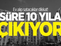 Ev alıp satacaklar dikkat! O süre 10 yıla çıkıyor