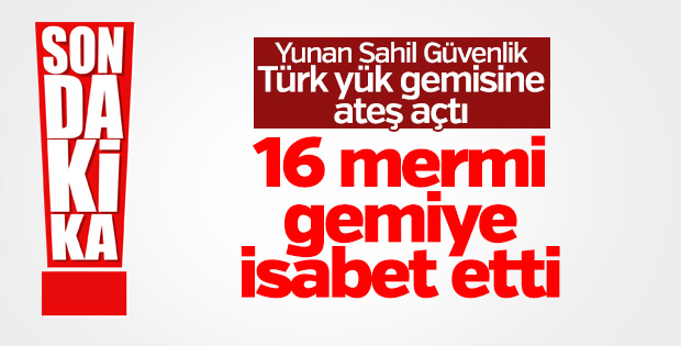 Yunan Sahil Güvenliği'nden Türk gemisine ateş