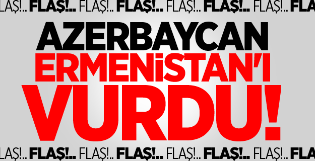 Azerbaycan, Ermenistan'ı vurdu!