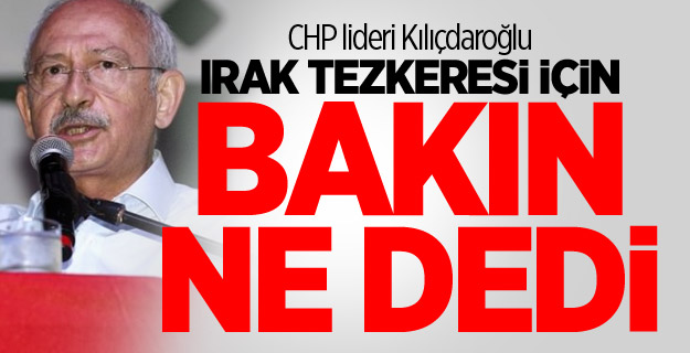 CHP lideri Kılıçdaroğlu Irak tezkeresi için bakın ne dedi