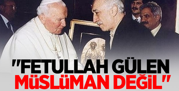 "Fetullah Gülen müslüman değil"