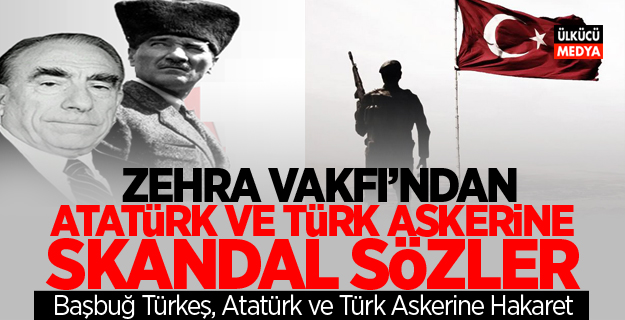 Zehra Vakfı'ndan Atatürk ve Türk Askerine Skandal Sözler