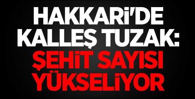 Hakkari'de kalleş tuzak: Şehit sayısı yükseliyor