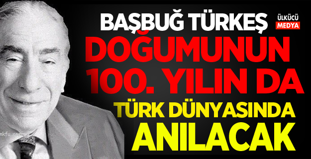 BAŞBUĞ TÜRKEŞ DOĞUMUNUN 100. YILIN DA TÜRK DÜNYASINDA ANILACAK