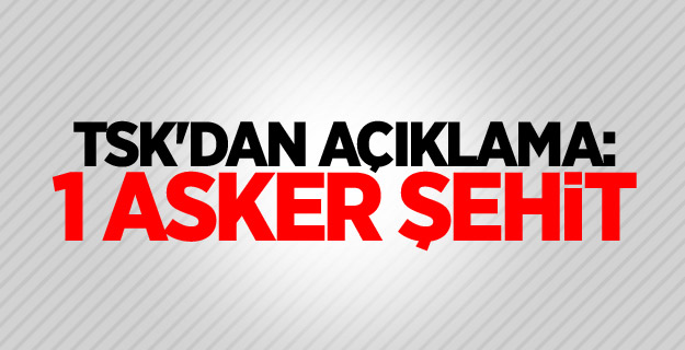 TSK'dan açıklama:1 asker şehit, 1 asker ağır yaralı