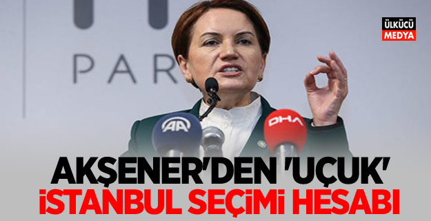 Meral Akşener'den 'uçuk' İstanbul seçimi hesabı