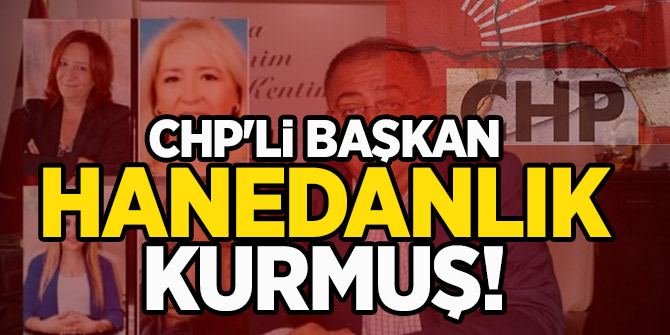 CHP'li başkan hanedanlık kurmuş!