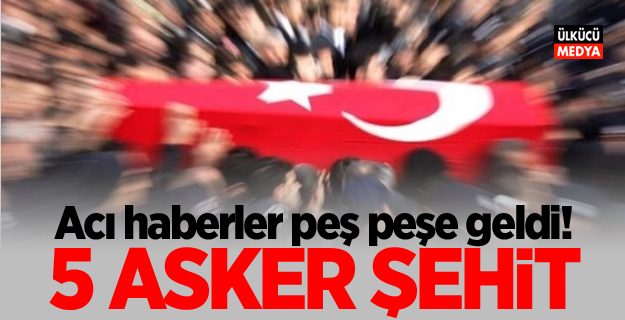 Acı haberler peş peşe geldi! 5 Asker şehit oldu