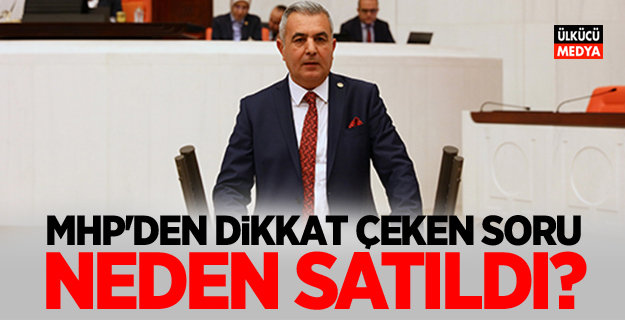 MHP’li Şimşek'ten TBMM'de dikkat çeken sorular... Neden satıldı?